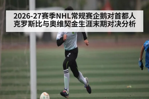 2026-27赛季NHL常规赛企鹅对首都人 克罗斯比与奥维契金生涯末期对决分析