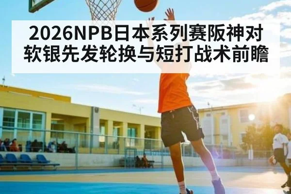 2026NPB日本系列赛阪神对软银先发轮换与短打战术前瞻